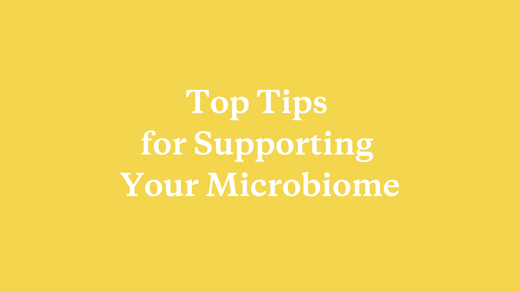 Top Tips for Supporting Your Microbiome - needed.