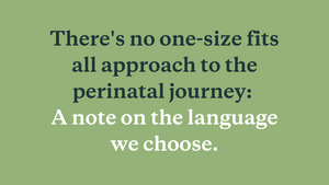 There's no one-size fits all approach to the perinatal journey: a note on the language we choose.
