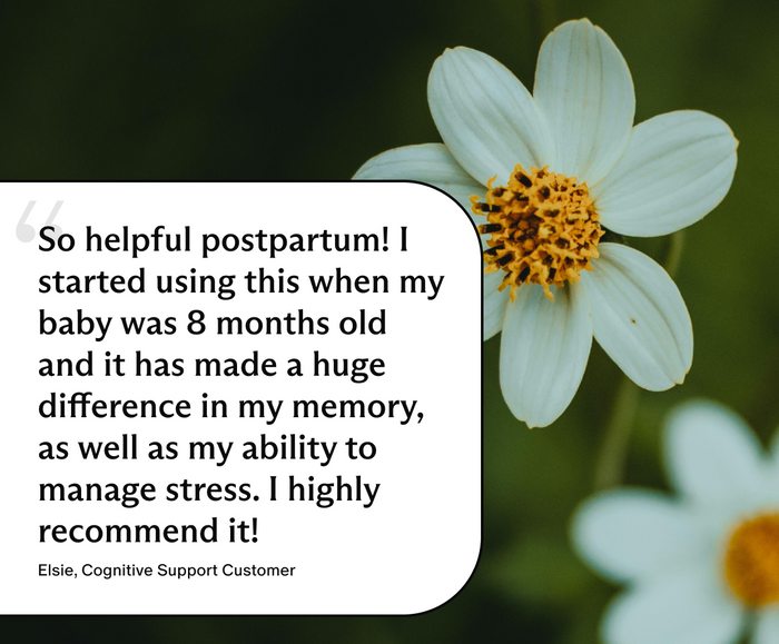 Elsie, Cognitive Support Customer, So helpful postpartum! I started using this when my baby was 8 months old and it has made a huge difference in my memory, as well as my ability to manage stress. I highly recommend it