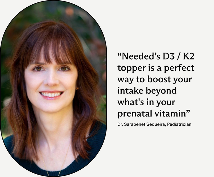 Dr. Sarabenet Sequeira, Pediatrician, Needed's D3 / K2 topper is a perfect way to boost your intake beyond what's in your prenatal vitamin