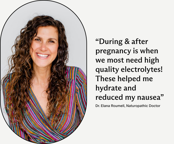 Dr. Elana Roumell, Naturopathic Doctor, During & after pregnancy is when we most need high quality electrolytes! These helped me hydrate and reduced my nausea